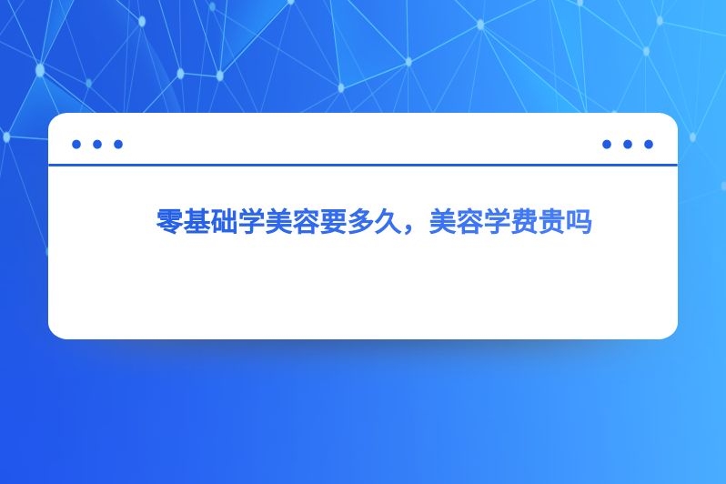 零基础学美容要多久，美容学费贵吗