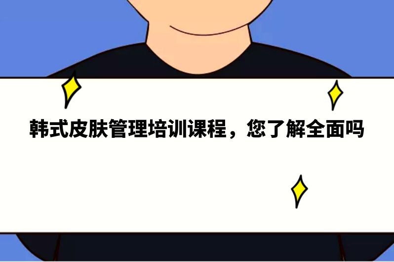 韩式皮肤管理培训课程，您了解全面吗