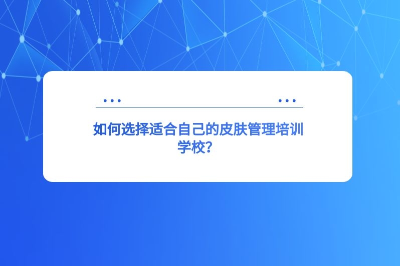 如何选择适合自己的皮肤管理培训学校？