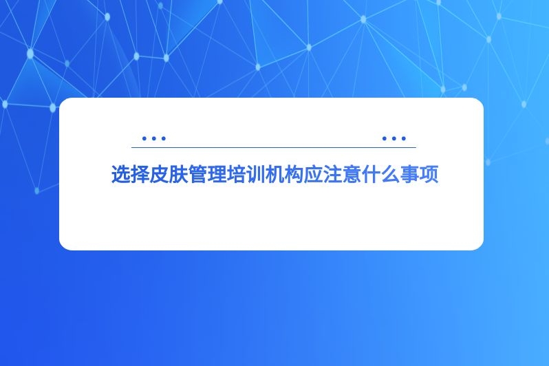 选择皮肤管理培训机构应注意什么事项