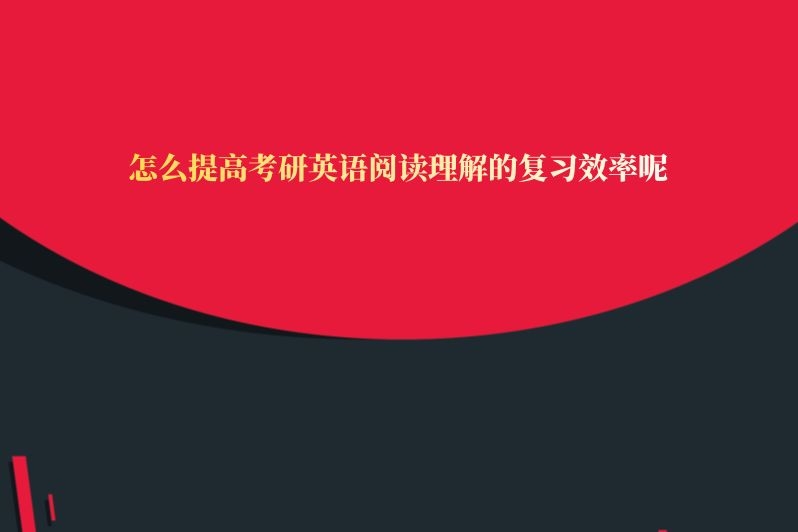 怎么提高考研英语阅读理解的复习效率呢
