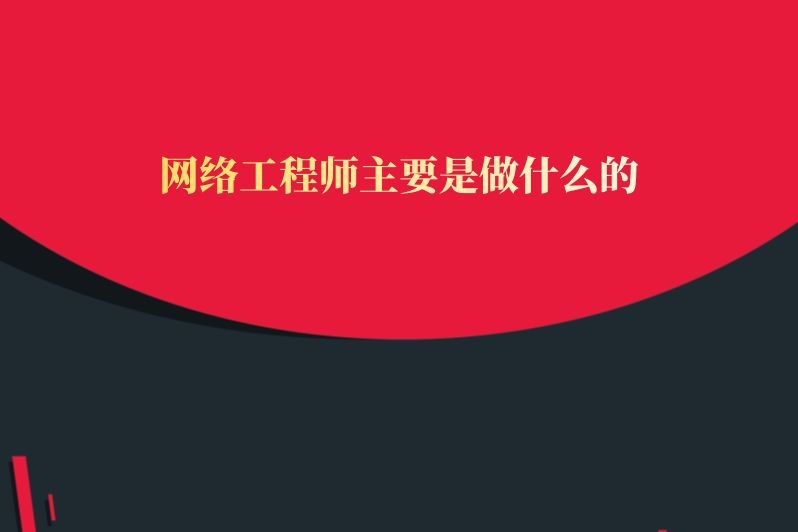 网络工程师主要是做什么的