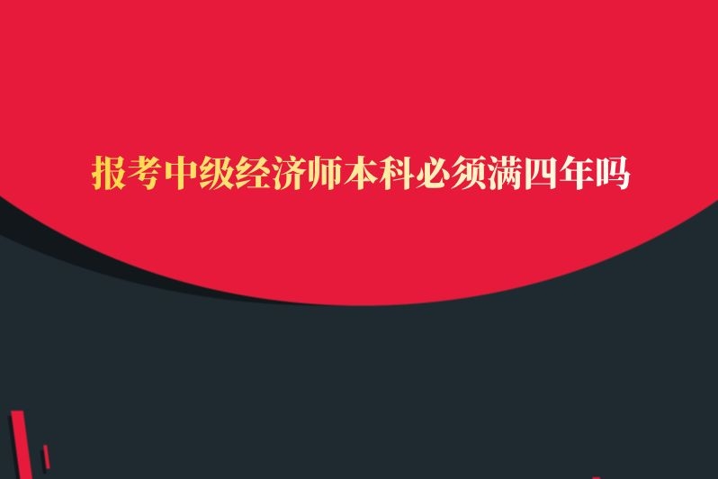 报考中级经济师本科必须满四年吗