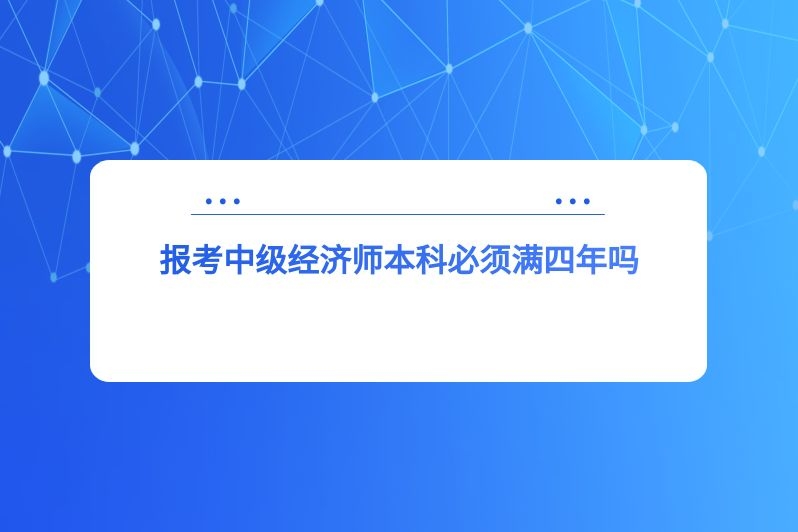报考中级经济师本科必须满四年吗