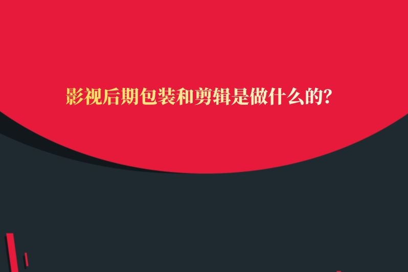 影视后期包装和剪辑是做什么的？