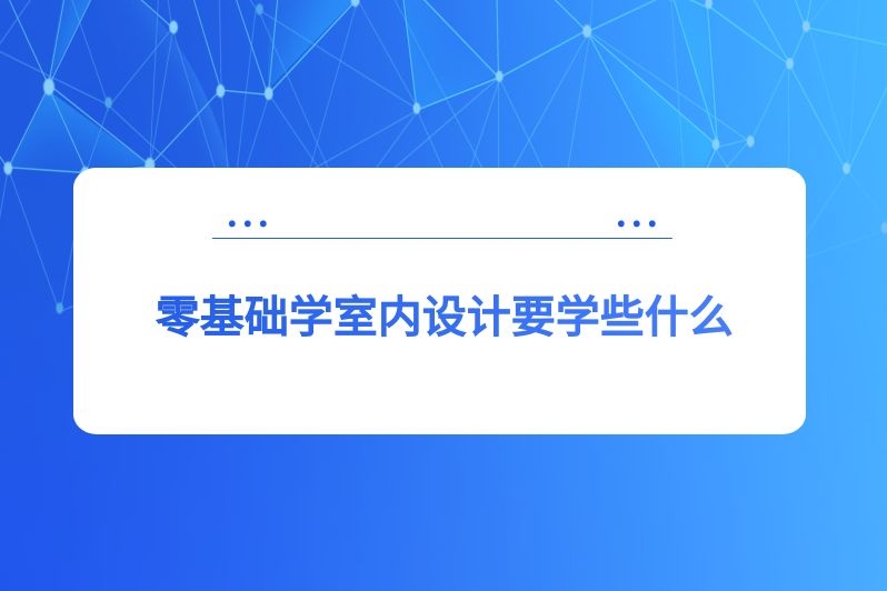 零基础学室内设计要学些什么