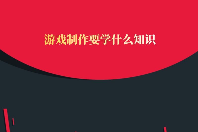 游戏制作要学什么知识
