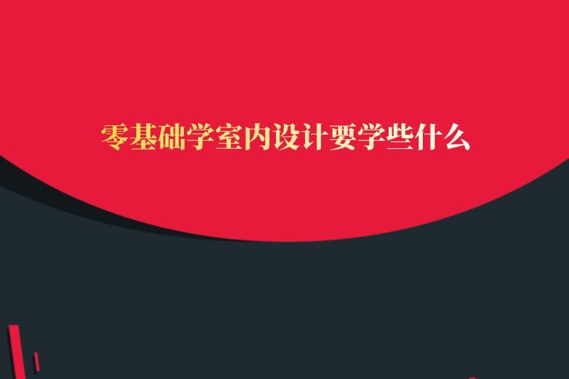 零基础学室内设计要学些什么