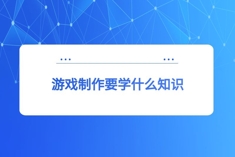 游戏制作要学什么知识