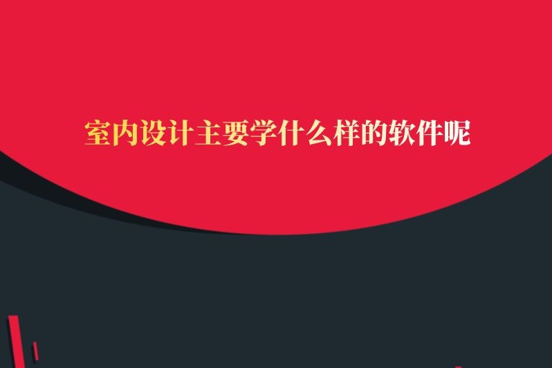 室内设计主要学什么样的软件呢
