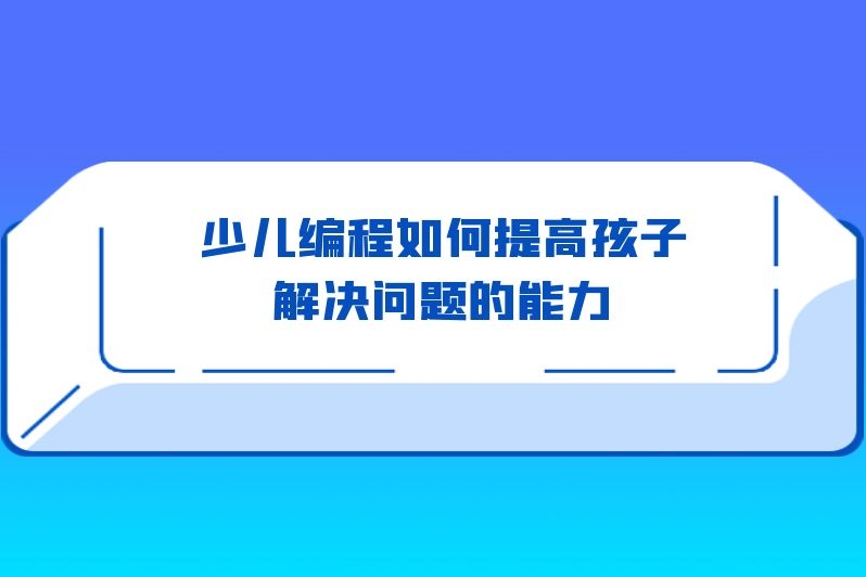 少儿编程如何提高孩子解决问题的能力