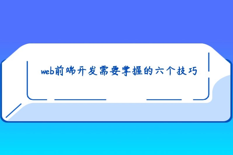 web前端开发需要掌握的六个技巧